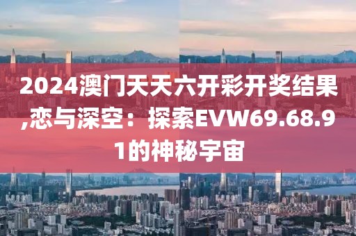 2024澳門天天六開彩開獎結(jié)果,戀與深空：探索EVW69.68.91的神秘宇宙