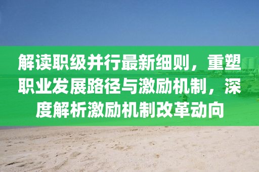 解讀職級并行最新細則，重塑職業(yè)發(fā)展路徑與激勵機制，深度解析激勵機制改革動向