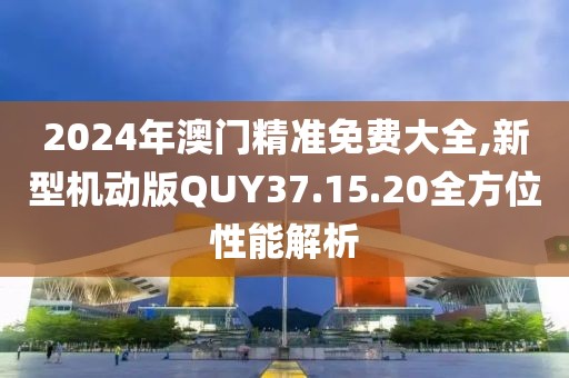 2024年澳門精準免費大全,新型機動版QUY37.15.20全方位性能解析