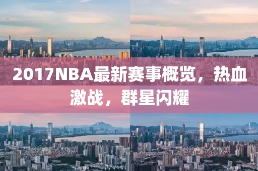 2017NBA最新賽事概覽，熱血激戰(zhàn)，群星閃耀