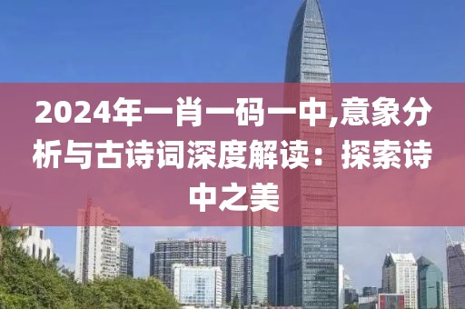 2024年一肖一碼一中,意象分析與古詩(shī)詞深度解讀：探索詩(shī)中之美