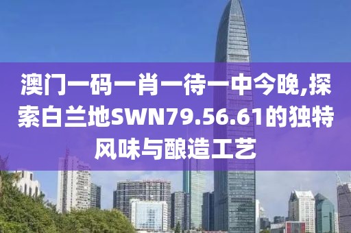 澳門一碼一肖一待一中今晚,探索白蘭地SWN79.56.61的獨(dú)特風(fēng)味與釀造工藝