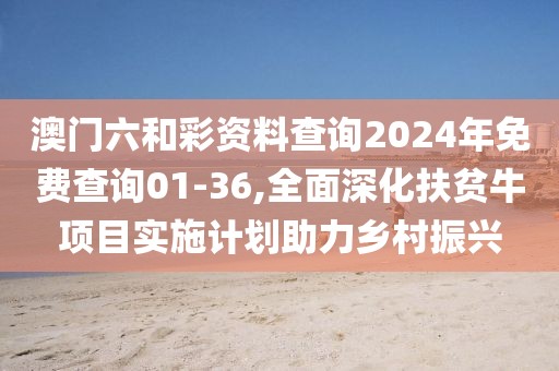 澳門(mén)六和彩資料查詢2024年免費(fèi)查詢01-36,全面深化扶貧牛項(xiàng)目實(shí)施計(jì)劃助力鄉(xiāng)村振興