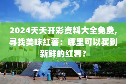 2024天天開彩資料大全免費,尋找美味紅薯：哪里可以買到新鮮的紅薯？