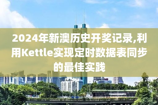 2024年新澳歷史開獎記錄,利用Kettle實現(xiàn)定時數(shù)據(jù)表同步的最佳實踐