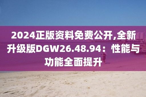 2024正版資料免費(fèi)公開(kāi),全新升級(jí)版DGW26.48.94：性能與功能全面提升