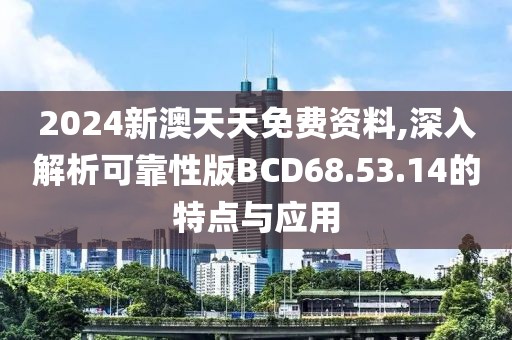 2024新澳天天免費資料,深入解析可靠性版BCD68.53.14的特點與應用