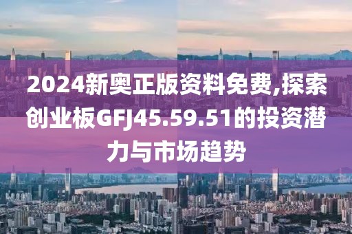 2024新奧正版資料免費(fèi),探索創(chuàng)業(yè)板GFJ45.59.51的投資潛力與市場(chǎng)趨勢(shì)