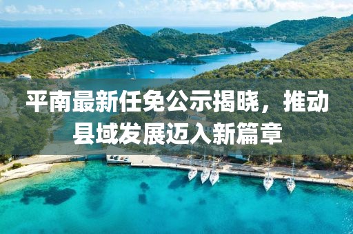 平南最新任免公示揭曉，推動(dòng)縣域發(fā)展邁入新篇章