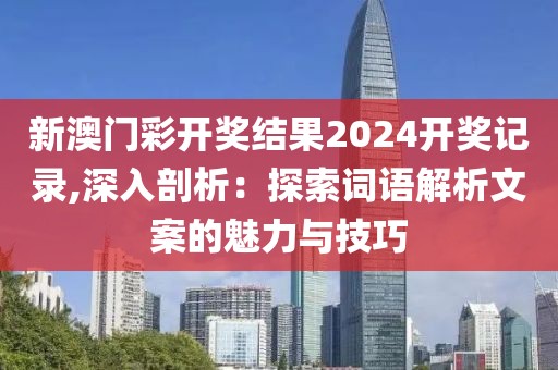 新澳門彩開獎結(jié)果2024開獎記錄,深入剖析：探索詞語解析文案的魅力與技巧