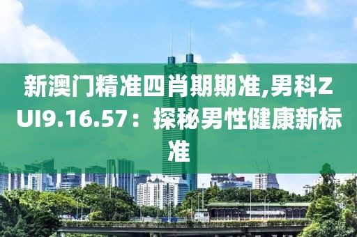 新澳門精準(zhǔn)四肖期期準(zhǔn),男科ZUI9.16.57：探秘男性健康新標(biāo)準(zhǔn)