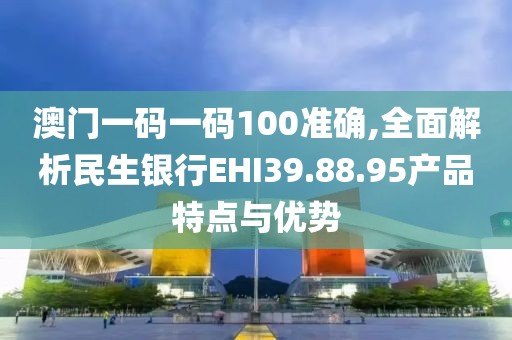 澳門一碼一碼100準(zhǔn)確,全面解析民生銀行EHI39.88.95產(chǎn)品特點(diǎn)與優(yōu)勢(shì)