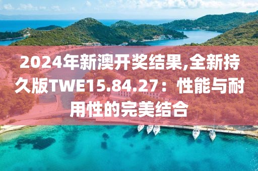 2024年新澳開獎(jiǎng)結(jié)果,全新持久版TWE15.84.27：性能與耐用性的完美結(jié)合