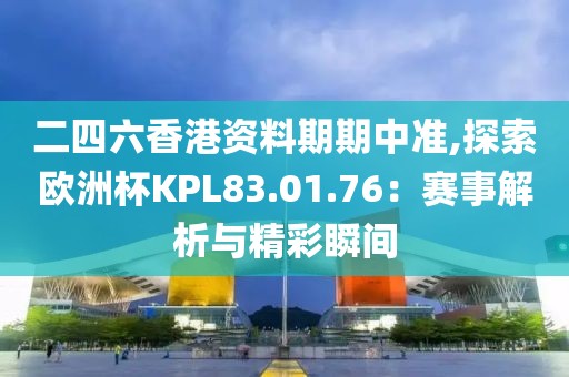 二四六香港資料期期中準(zhǔn),探索歐洲杯KPL83.01.76：賽事解析與精彩瞬間