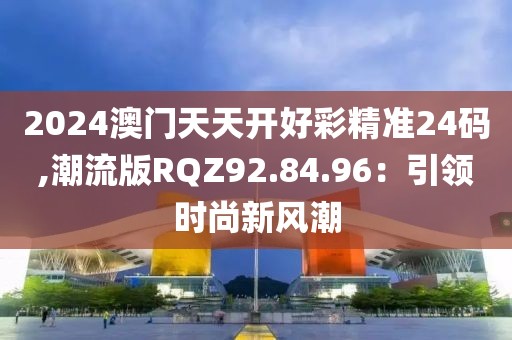 2024澳門天天開(kāi)好彩精準(zhǔn)24碼,潮流版RQZ92.84.96：引領(lǐng)時(shí)尚新風(fēng)潮