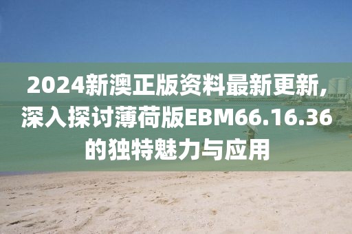 2024新澳正版資料最新更新,深入探討薄荷版EBM66.16.36的獨特魅力與應(yīng)用