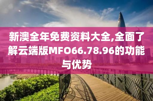 新澳全年免費資料大全,全面了解云端版MFO66.78.96的功能與優(yōu)勢