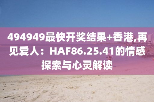 494949最快開獎結(jié)果+香港,再見愛人：HAF86.25.41的情感探索與心靈解讀