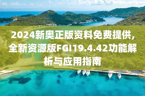 2024新奧正版資料免費(fèi)提供,全新資源版FGI19.4.42功能解析與應(yīng)用指南