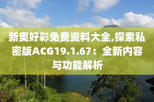 新奧好彩免費(fèi)資料大全,探索私密版ACG19.1.67：全新內(nèi)容與功能解析