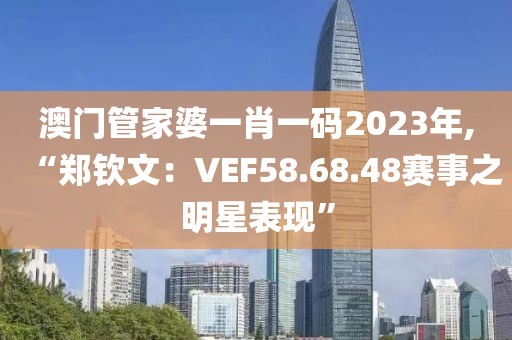 澳門管家婆一肖一碼2023年,“鄭欽文：VEF58.68.48賽事之明星表現(xiàn)”