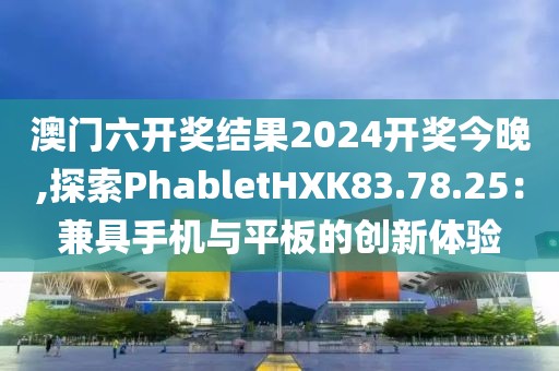 澳門六開獎結(jié)果2024開獎今晚,探索PhabletHXK83.78.25：兼具手機與平板的創(chuàng)新體驗