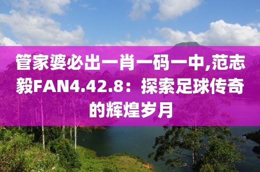 管家婆必出一肖一碼一中,范志毅FAN4.42.8：探索足球傳奇的輝煌歲月