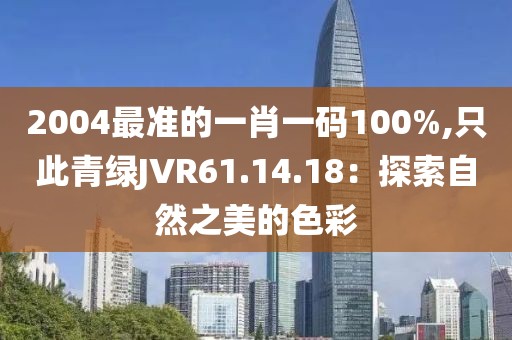 2004最準的一肖一碼100%,只此青綠JVR61.14.18：探索自然之美的色彩