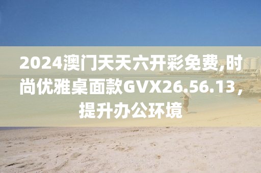 2024澳門天天六開彩免費,時尚優(yōu)雅桌面款GVX26.56.13，提升辦公環(huán)境