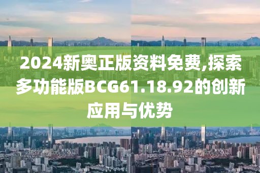 2024新奧正版資料免費,探索多功能版BCG61.18.92的創(chuàng)新應(yīng)用與優(yōu)勢