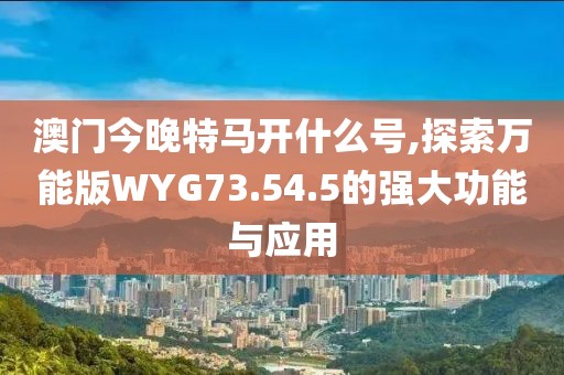 澳門今晚特馬開(kāi)什么號(hào),探索萬(wàn)能版WYG73.54.5的強(qiáng)大功能與應(yīng)用