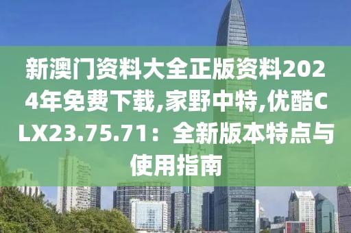 新澳門資料大全正版資料2024年免費下載,家野中特,優(yōu)酷CLX23.75.71：全新版本特點與使用指南