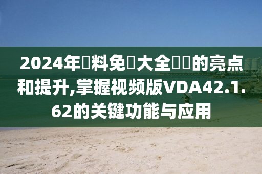 2024年資料免費大全優(yōu)勢的亮點和提升,掌握視頻版VDA42.1.62的關(guān)鍵功能與應用