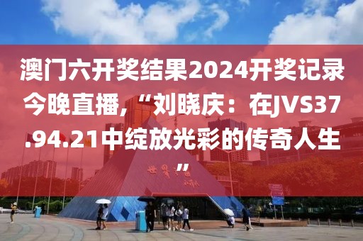 澳門六開獎結(jié)果2024開獎記錄今晚直播,“劉曉慶：在JVS37.94.21中綻放光彩的傳奇人生”