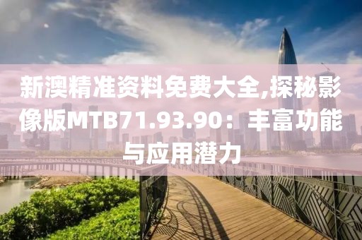 新澳精準資料免費大全,探秘影像版MTB71.93.90：豐富功能與應用潛力