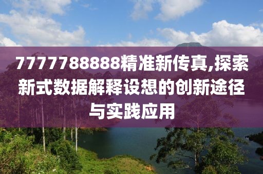 7777788888精準(zhǔn)新傳真,探索新式數(shù)據(jù)解釋設(shè)想的創(chuàng)新途徑與實(shí)踐應(yīng)用