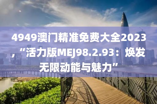 4949澳門精準(zhǔn)免費大全2023,“活力版MEJ98.2.93：煥發(fā)無限動能與魅力”