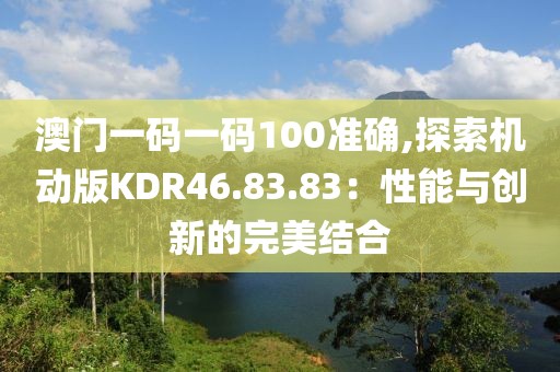 澳門一碼一碼100準(zhǔn)確,探索機動版KDR46.83.83：性能與創(chuàng)新的完美結(jié)合