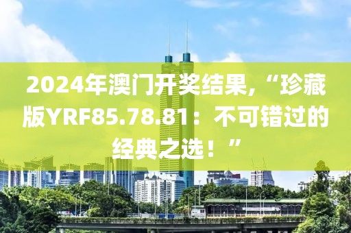 2024年澳門開獎結(jié)果,“珍藏版YRF85.78.81：不可錯過的經(jīng)典之選！”