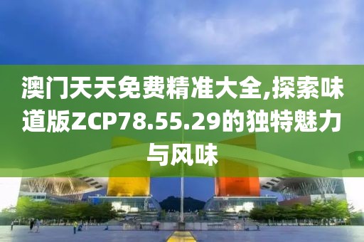 澳門天天免費精準大全,探索味道版ZCP78.55.29的獨特魅力與風味