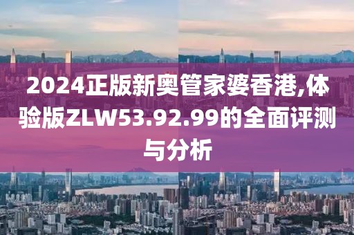 2024正版新奧管家婆香港,體驗版ZLW53.92.99的全面評測與分析