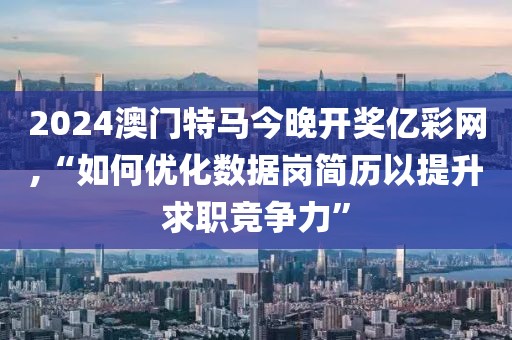 2024澳門特馬今晚開獎億彩網(wǎng),“如何優(yōu)化數(shù)據(jù)崗簡歷以提升求職競爭力”