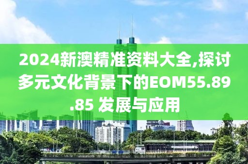 2024新澳精準(zhǔn)資料大全,探討多元文化背景下的EOM55.89.85 發(fā)展與應(yīng)用