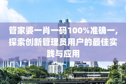 管家婆一肖一碼100%準(zhǔn)確一,探索創(chuàng)新管理員用戶的最佳實(shí)踐與應(yīng)用