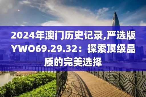 2024年澳門歷史記錄,嚴(yán)選版YWO69.29.32：探索頂級(jí)品質(zhì)的完美選擇