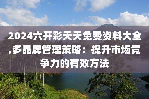 2024六開彩天天免費(fèi)資料大全,多品牌管理策略：提升市場(chǎng)競(jìng)爭(zhēng)力的有效方法