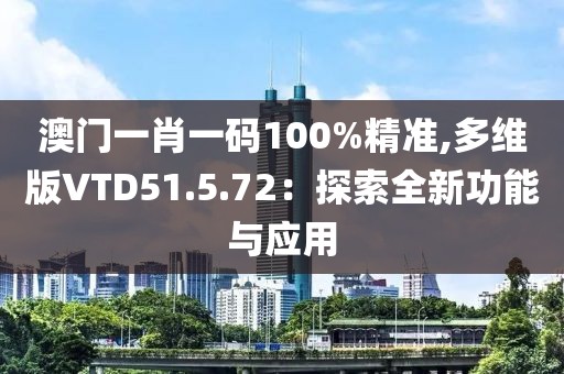 澳門一肖一碼100%精準(zhǔn),多維版VTD51.5.72：探索全新功能與應(yīng)用