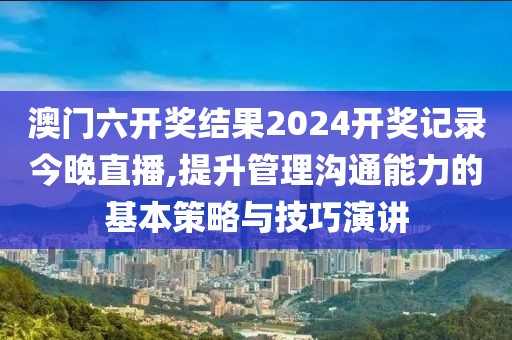 澳門六開獎(jiǎng)結(jié)果2024開獎(jiǎng)記錄今晚直播,提升管理溝通能力的基本策略與技巧演講