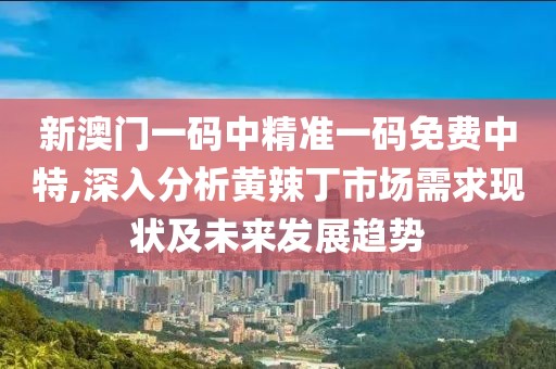 新澳門一碼中精準(zhǔn)一碼免費(fèi)中特,深入分析黃辣丁市場(chǎng)需求現(xiàn)狀及未來(lái)發(fā)展趨勢(shì)