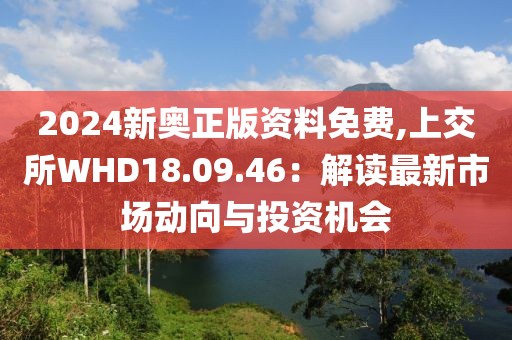 2024新奧正版資料免費,上交所WHD18.09.46：解讀最新市場動向與投資機會